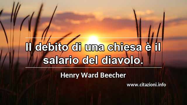 “Il debito di una chiesa è il salario del diavolo.”