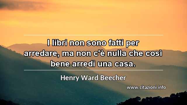 “I libri non sono fatti per arredare, ma non c'è nulla che così bene arredi una casa.”