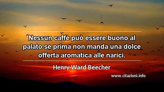 “Nessun caffè può essere buono al palato se prima non manda una dolce offerta aromatica alle narici.”