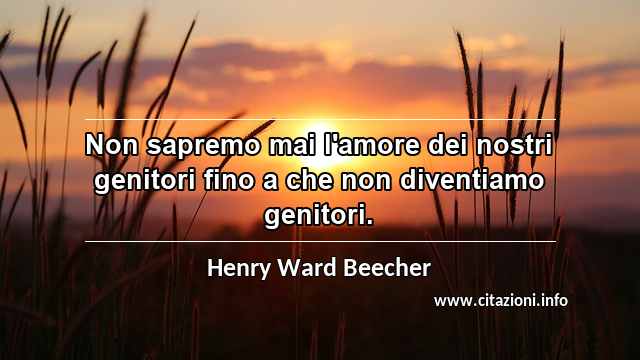 “Non sapremo mai l'amore dei nostri genitori fino a che non diventiamo genitori.”