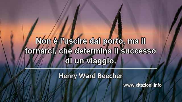 “Non è l'uscire dal porto, ma il tornarci, che determina il successo di un viaggio.”