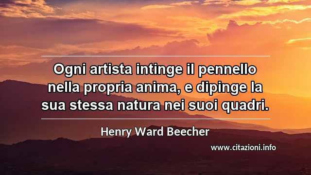 “Ogni artista intinge il pennello nella propria anima, e dipinge la sua stessa natura nei suoi quadri.”