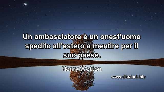 “Un ambasciatore è un onest'uomo spedito all'estero a mentire per il suo paese.”
