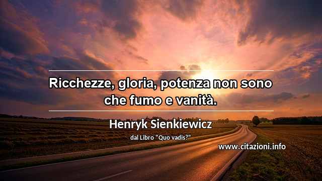 “Ricchezze, gloria, potenza non sono che fumo e vanità.”