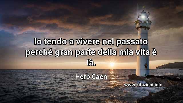 “Io tendo a vivere nel passato perché gran parte della mia vita è là.”