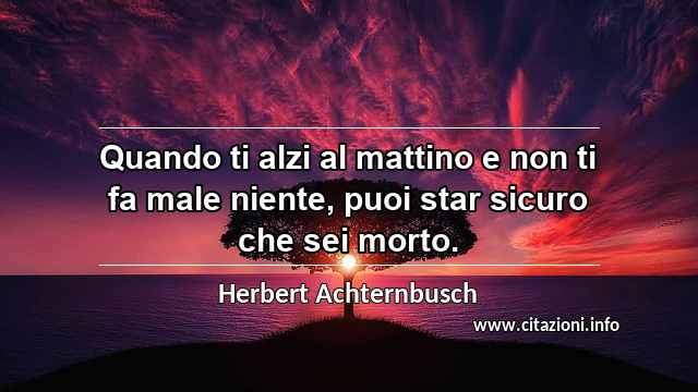 “Quando ti alzi al mattino e non ti fa male niente, puoi star sicuro che sei morto.”