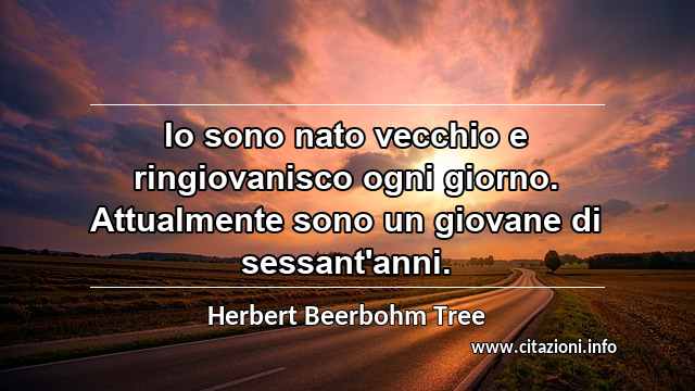 “Io sono nato vecchio e ringiovanisco ogni giorno. Attualmente sono un giovane di sessant'anni.”