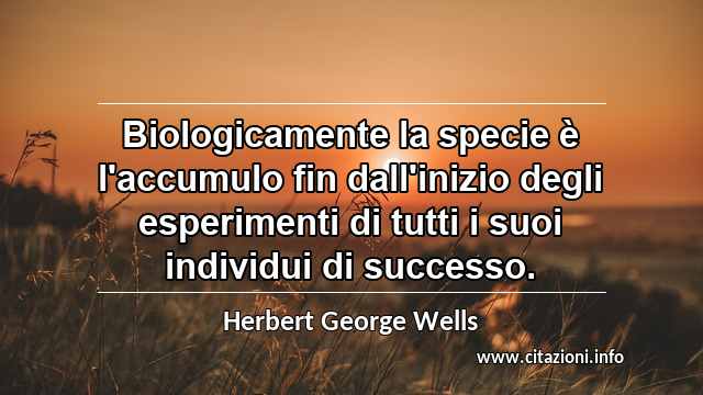 “Biologicamente la specie è l'accumulo fin dall'inizio degli esperimenti di tutti i suoi individui di successo.”