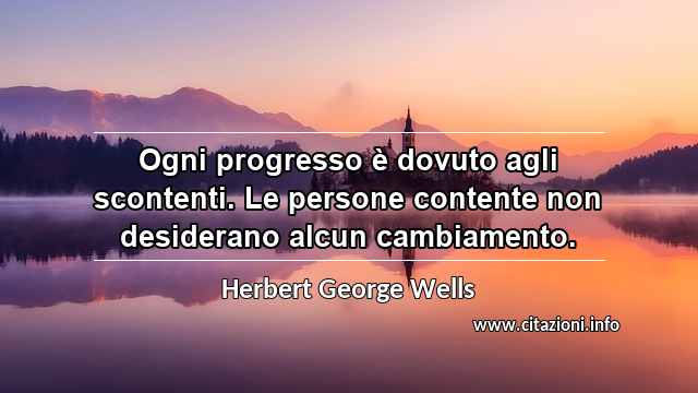 “Ogni progresso è dovuto agli scontenti. Le persone contente non desiderano alcun cambiamento.”
