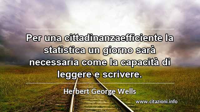 “Per una cittadinanzaefficiente la statistica un giorno sarà necessaria come la capacità di leggere e scrivere.”