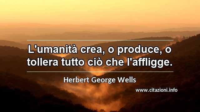 “L'umanità crea, o produce, o tollera tutto ciò che l'affligge.”