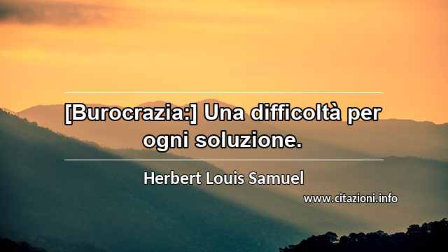“[Burocrazia:] Una difficoltà per ogni soluzione.”