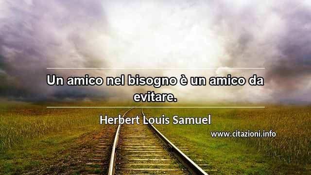 “Un amico nel bisogno è un amico da evitare.”
