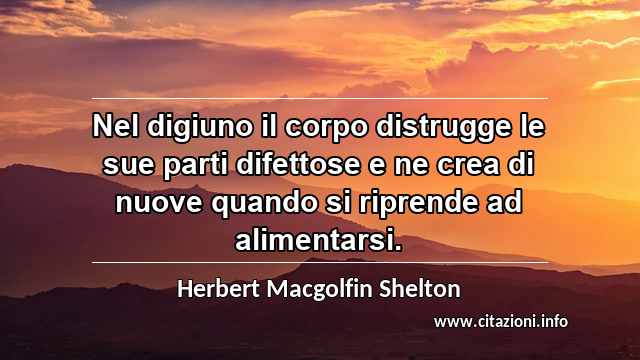 “Nel digiuno il corpo distrugge le sue parti difettose e ne crea di nuove quando si riprende ad alimentarsi.”