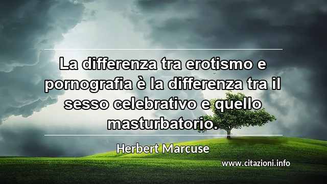 “La differenza tra erotismo e pornografia è la differenza tra il sesso celebrativo e quello masturbatorio.”