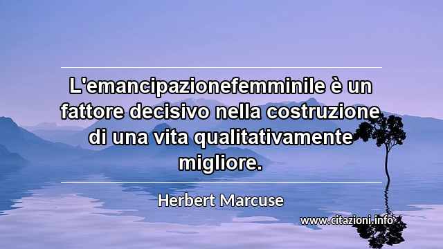 “L'emancipazionefemminile è un fattore decisivo nella costruzione di una vita qualitativamente migliore.”