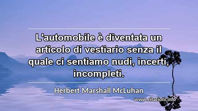 “L'automobile è diventata un articolo di vestiario senza il quale ci sentiamo nudi, incerti, incompleti.”