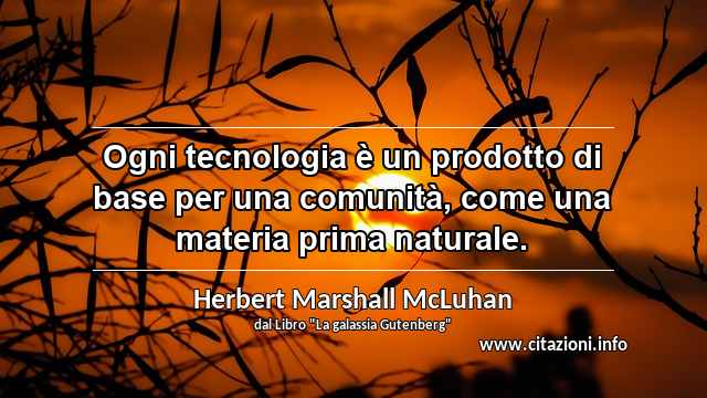 “Ogni tecnologia è un prodotto di base per una comunità, come una materia prima naturale.”