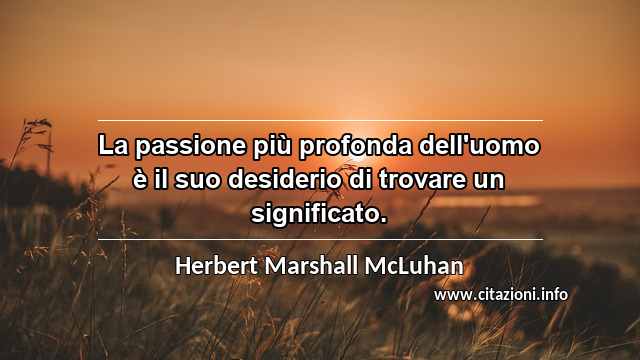 “La passione più profonda dell'uomo è il suo desiderio di trovare un significato.”