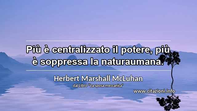 “Più è centralizzato il potere, più è soppressa la naturaumana.”