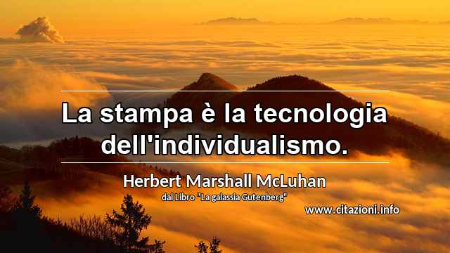 “La stampa è la tecnologia dell'individualismo.”