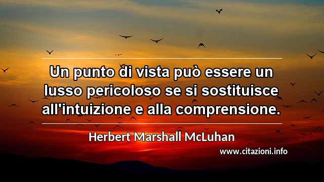 “Un punto di vista può essere un lusso pericoloso se si sostituisce all'intuizione e alla comprensione.”