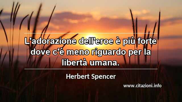 “L'adorazione dell'eroe è più forte dove c'è meno riguardo per la libertà umana.”