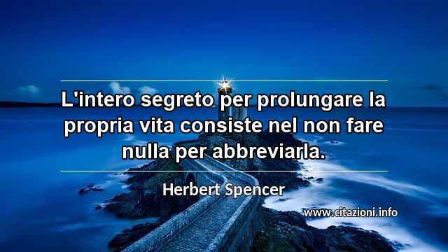 “L'intero segreto per prolungare la propria vita consiste nel non fare nulla per abbreviarla.”