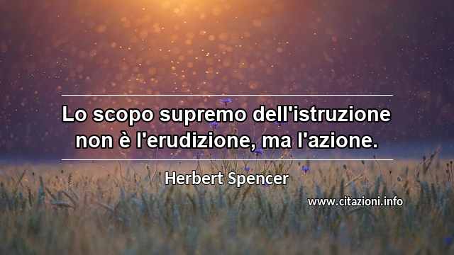 “Lo scopo supremo dell'istruzione non è l'erudizione, ma l'azione.”