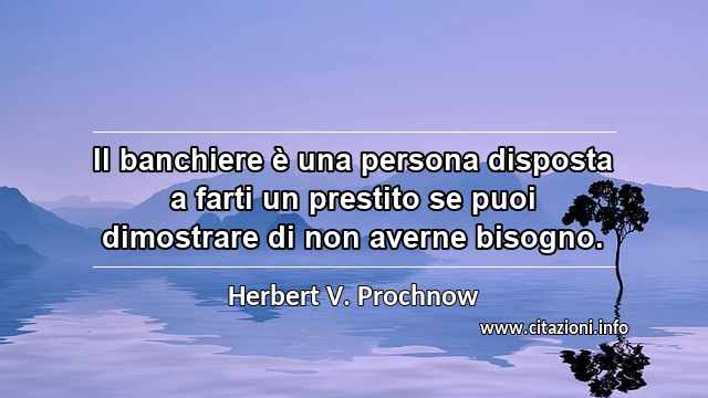 “Il banchiere è una persona disposta a farti un prestito se puoi dimostrare di non averne bisogno.”
