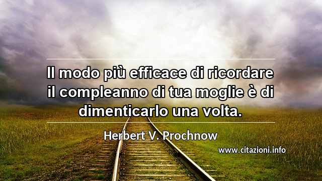 “Il modo più efficace di ricordare il compleanno di tua moglie è di dimenticarlo una volta.”
