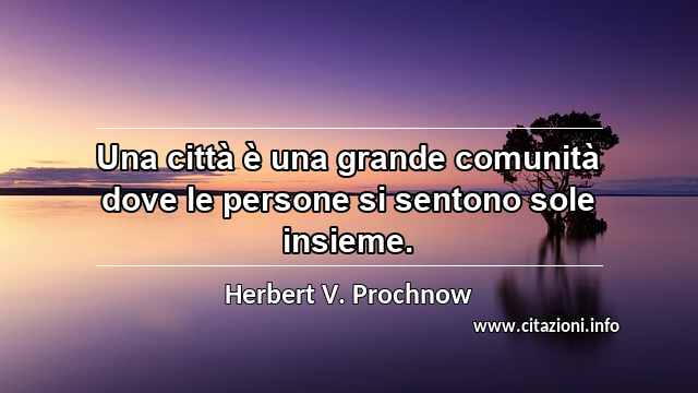 “Una città è una grande comunità dove le persone si sentono sole insieme.”