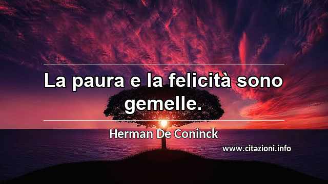 “La paura e la felicità sono gemelle.”