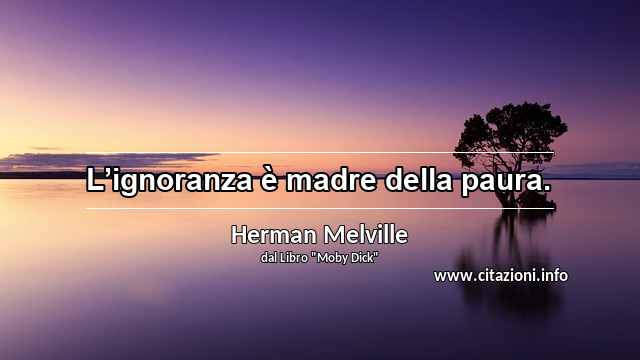“L’ignoranza è madre della paura.”