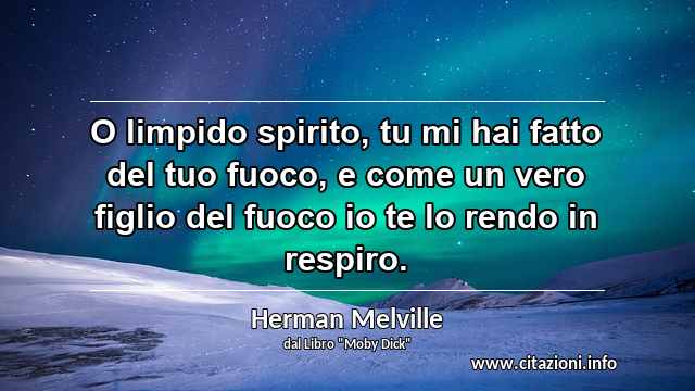 “O limpido spirito, tu mi hai fatto del tuo fuoco, e come un vero figlio del fuoco io te lo rendo in respiro.”