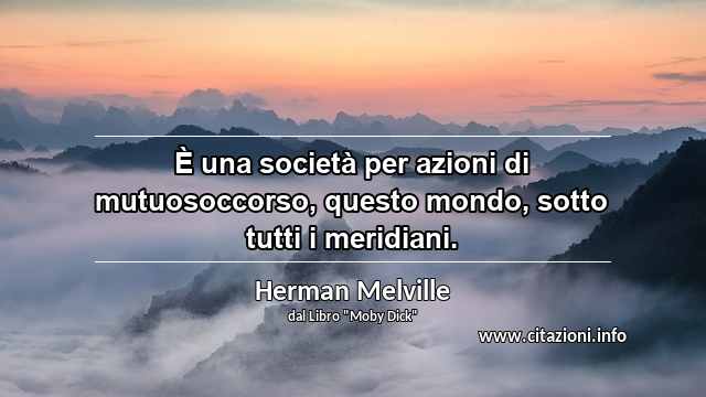“È una società per azioni di mutuosoccorso, questo mondo, sotto tutti i meridiani.”