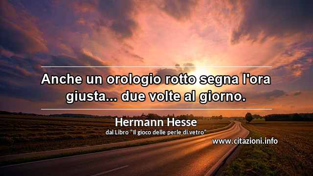 “Anche un orologio rotto segna l'ora giusta... due volte al giorno.”