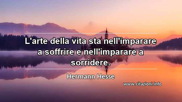 “L'arte della vita sta nell'imparare a soffrire e nell'imparare a sorridere.”