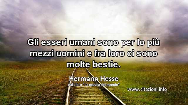 “Gli esseri umani sono per lo più mezzi uomini e fra loro ci sono molte bestie.”