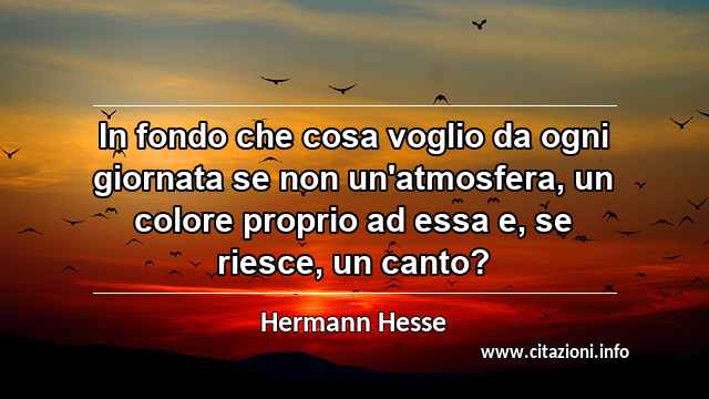 “In fondo che cosa voglio da ogni giornata se non un'atmosfera, un colore proprio ad essa e, se riesce, un canto?”