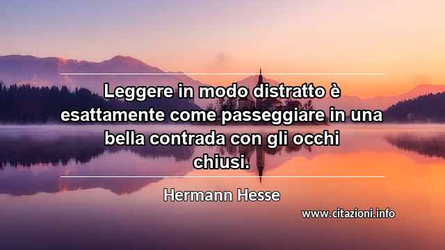 “Leggere in modo distratto è esattamente come passeggiare in una bella contrada con gli occhi chiusi.”