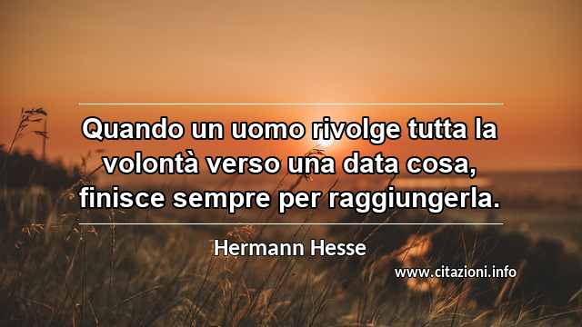 “Quando un uomo rivolge tutta la volontà verso una data cosa, finisce sempre per raggiungerla.”