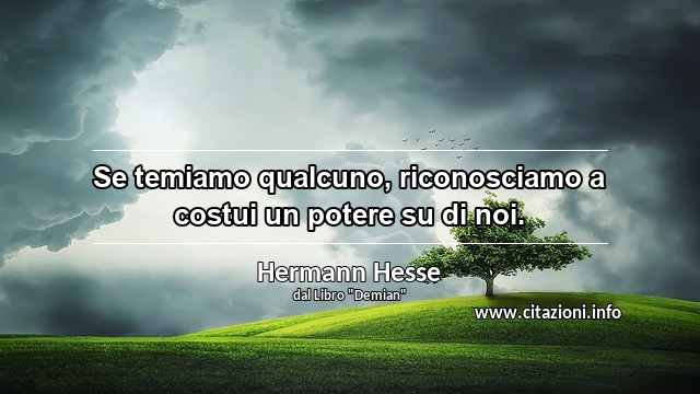 “Se temiamo qualcuno, riconosciamo a costui un potere su di noi.”