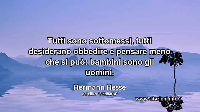 “Tutti sono sottomessi, tutti desiderano obbedire e pensare meno che si può: bambini sono gli uomini.”