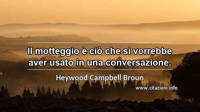 “Il motteggio è ciò che si vorrebbe aver usato in una conversazione.”