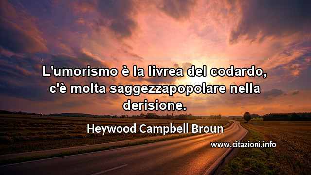 “L'umorismo è la livrea del codardo, c'è molta saggezzapopolare nella derisione.”