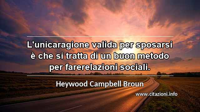 “L'unicaragione valida per sposarsi è che si tratta di un buon metodo per farerelazioni sociali.”