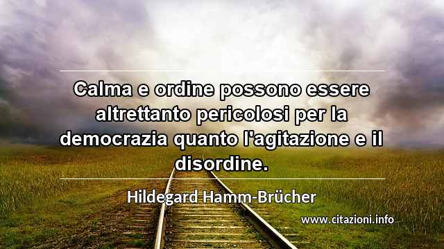 “Calma e ordine possono essere altrettanto pericolosi per la democrazia quanto l'agitazione e il disordine.”
