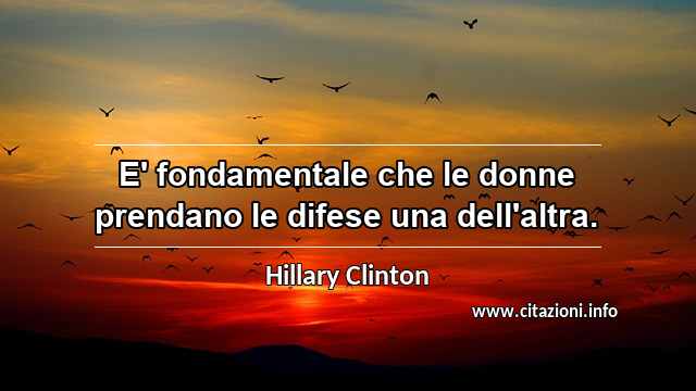 “E' fondamentale che le donne prendano le difese una dell'altra. ”