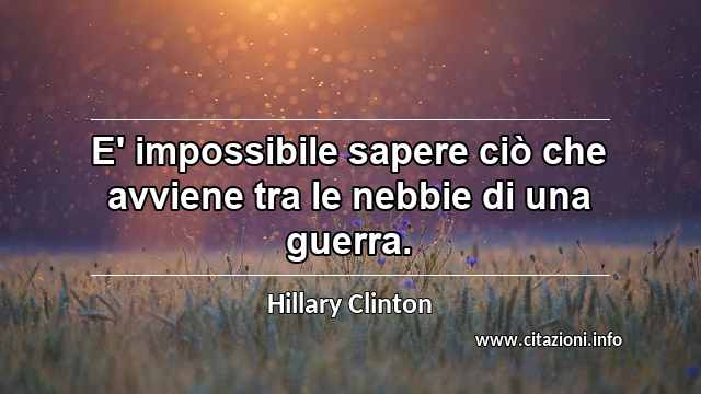 “E' impossibile sapere ciò che avviene tra le nebbie di una guerra. ”